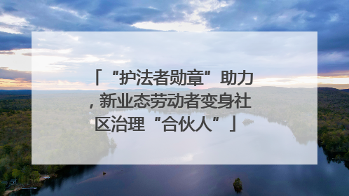 “护法者勋章”助力，新业态劳动者变身社区治理“合伙人”